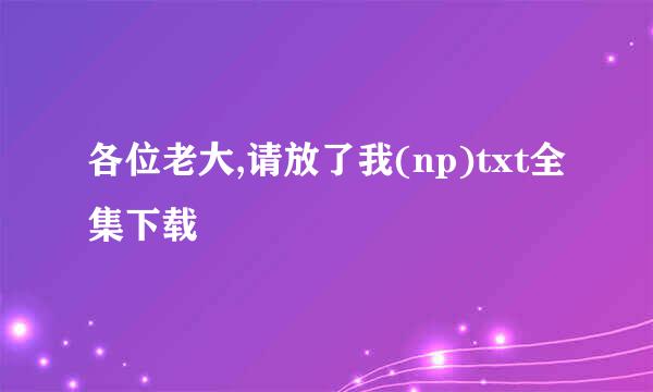 各位老大,请放了我(np)txt全集下载