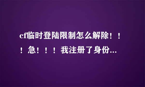 cf临时登陆限制怎么解除！！！急！！！我注册了身份证的！！可是他说什么异常，需要解除临时限制