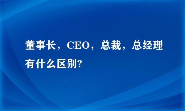 董事长，CEO，总裁，总经理有什么区别?