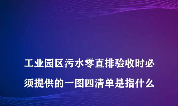 
工业园区污水零直排验收时必须提供的一图四清单是指什么
