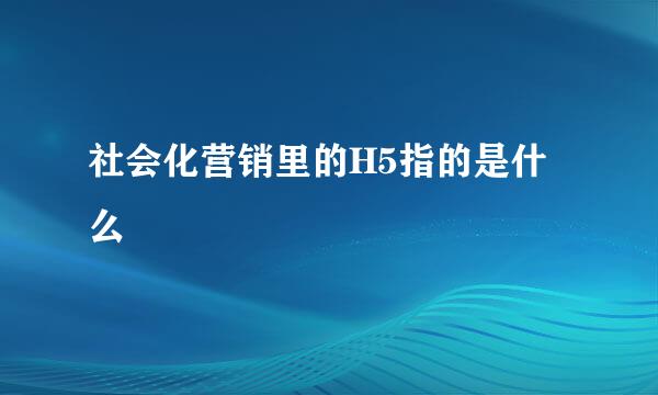 社会化营销里的H5指的是什么