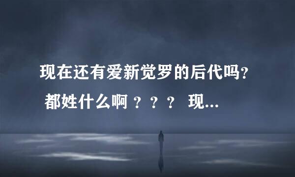 现在还有爱新觉罗的后代吗？ 都姓什么啊 ？？？ 现在怎么还有名字那么长的啊比如爱新觉罗·启星