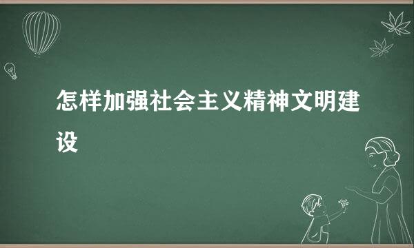 怎样加强社会主义精神文明建设