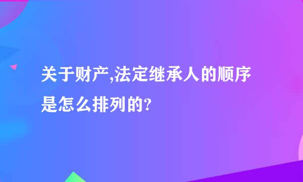 关于财产,法定继承人的顺序是怎么排列的?