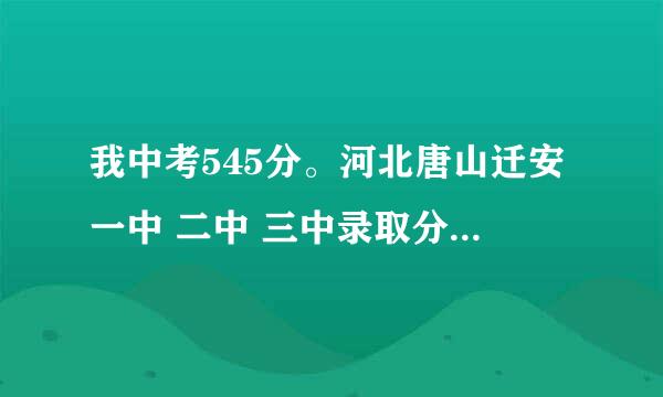 我中考545分。河北唐山迁安一中 二中 三中录取分数线都是多少啊