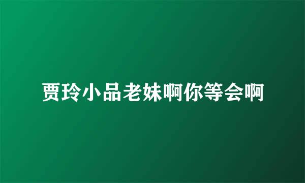 贾玲小品老妹啊你等会啊