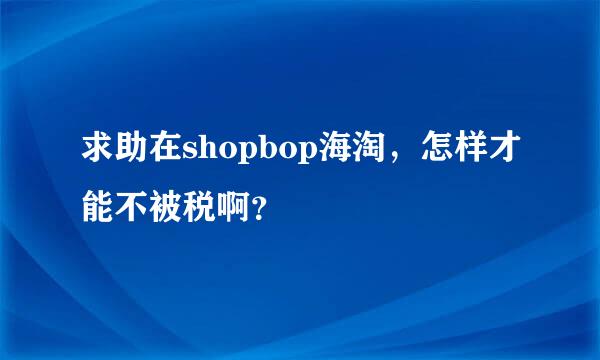 求助在shopbop海淘，怎样才能不被税啊？