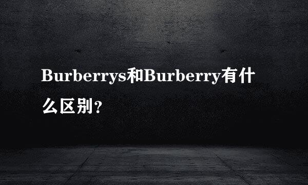 Burberrys和Burberry有什么区别？