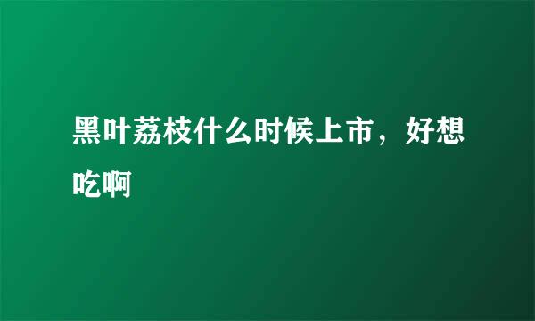 黑叶荔枝什么时候上市，好想吃啊