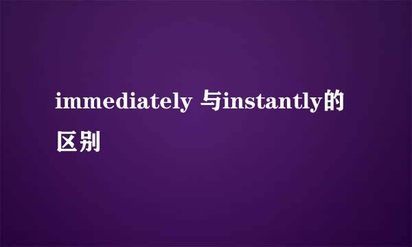 immediately 与instantly的区别