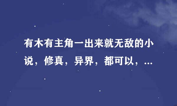 有木有主角一出来就无敌的小说，修真，异界，都可以，不要郁闷情节，想放松一下，谢谢