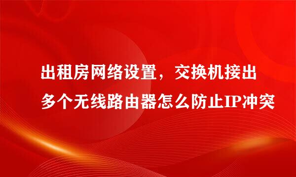 出租房网络设置，交换机接出多个无线路由器怎么防止IP冲突