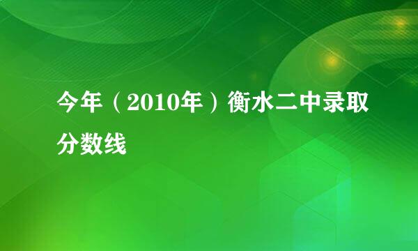 今年（2010年）衡水二中录取分数线