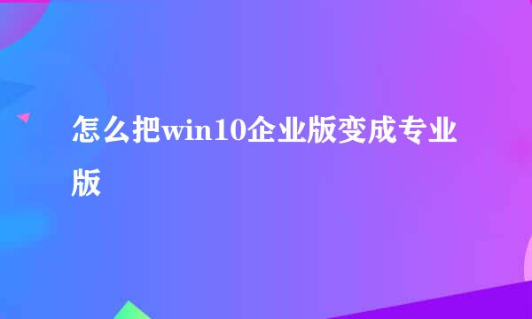 怎么把win10企业版变成专业版