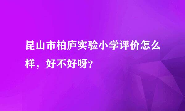 昆山市柏庐实验小学评价怎么样，好不好呀？