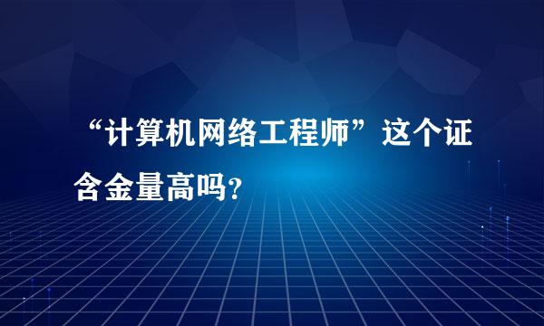 “计算机网络工程师”这个证含金量高吗？