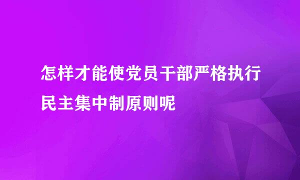 怎样才能使党员干部严格执行民主集中制原则呢