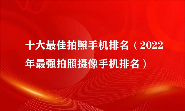 十大最佳拍照手机排名（2022年最强拍照摄像手机排名）