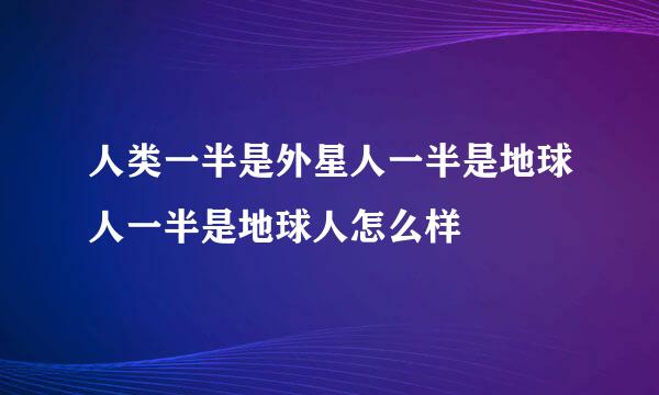 人类一半是外星人一半是地球人一半是地球人怎么样