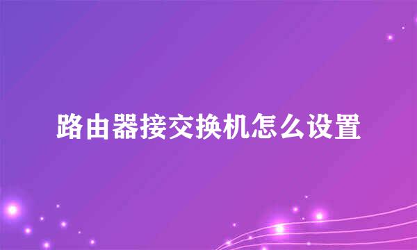 路由器接交换机怎么设置