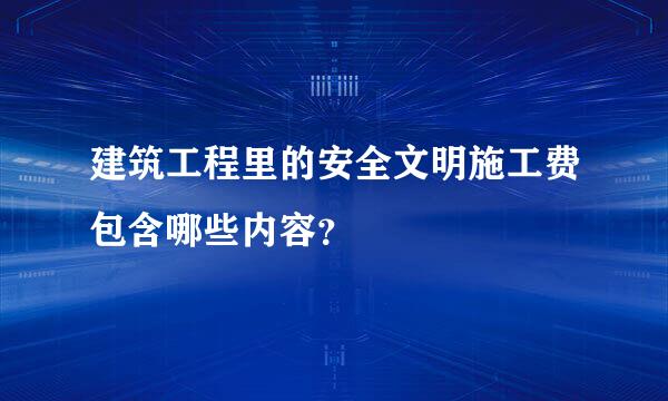 建筑工程里的安全文明施工费包含哪些内容？