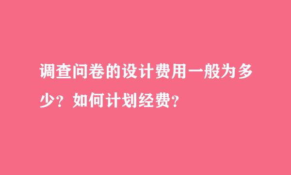 调查问卷的设计费用一般为多少？如何计划经费？