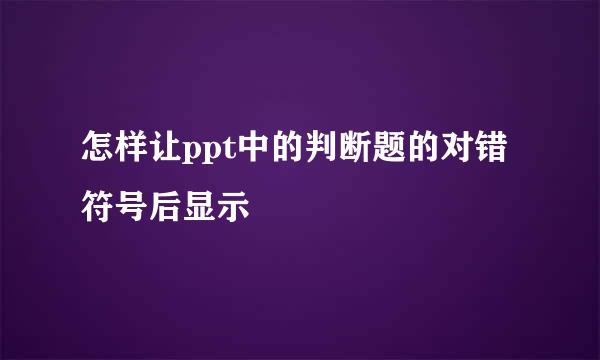 怎样让ppt中的判断题的对错符号后显示