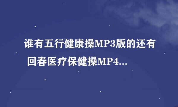 谁有五行健康操MP3版的还有 回春医疗保健操MP4版的麻烦发给我一下，要放平板上给老板看~