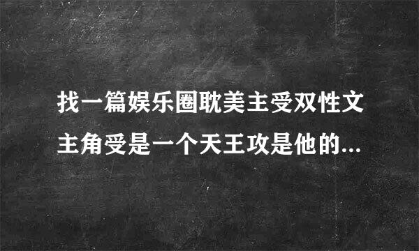 找一篇娱乐圈耽美主受双性文主角受是一个天王攻是他的经济人有很大的