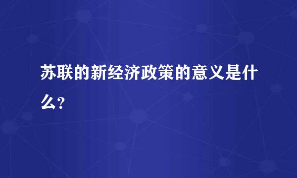 苏联的新经济政策的意义是什么？