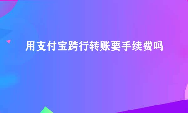 用支付宝跨行转账要手续费吗