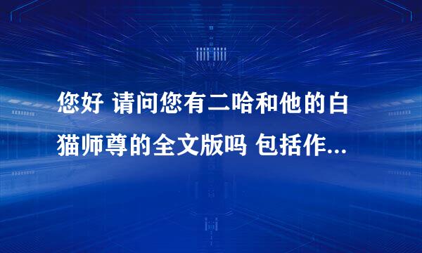 您好 请问您有二哈和他的白猫师尊的全文版吗 包括作者在微博中删减的片段吗