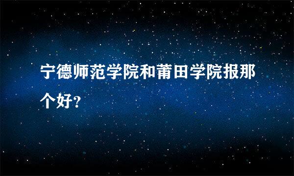 宁德师范学院和莆田学院报那个好？