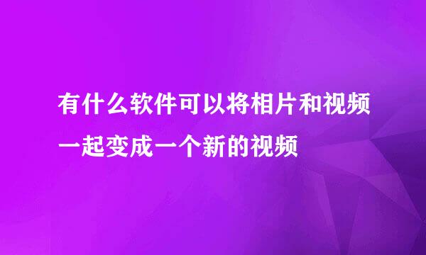 有什么软件可以将相片和视频一起变成一个新的视频