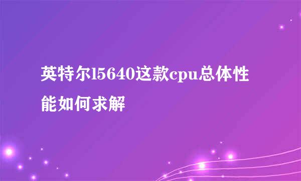 英特尔l5640这款cpu总体性能如何求解