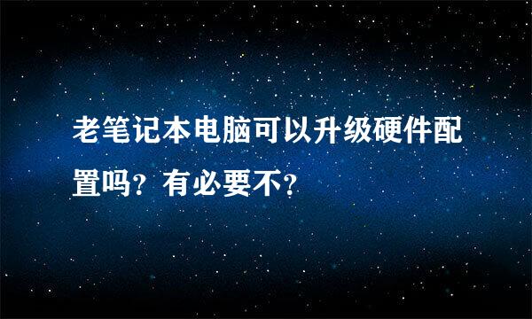 老笔记本电脑可以升级硬件配置吗？有必要不？