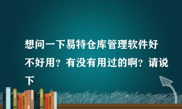 想问一下易特仓库管理软件好不好用？有没有用过的啊？请说下