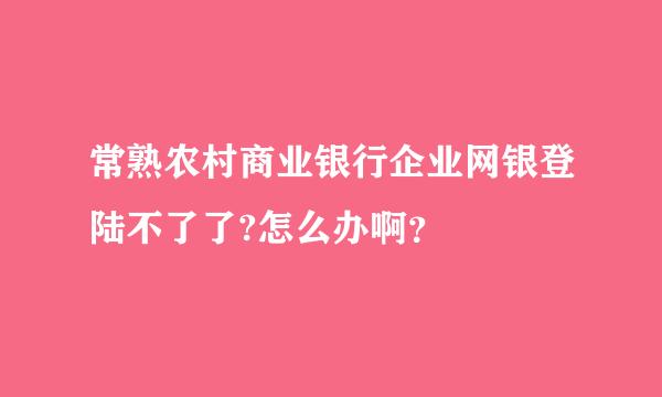 常熟农村商业银行企业网银登陆不了了?怎么办啊？