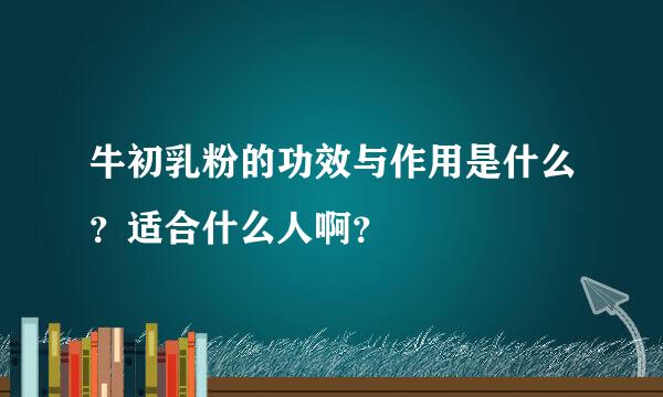 牛初乳粉的功效与作用是什么？适合什么人啊？