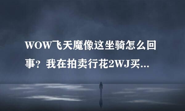 WOW飞天魔像这坐骑怎么回事？我在拍卖行花2WJ买的 坐骑栏不显示。我被骗了？这坐骑不出现了是吗，