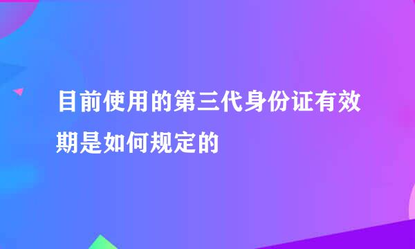 目前使用的第三代身份证有效期是如何规定的