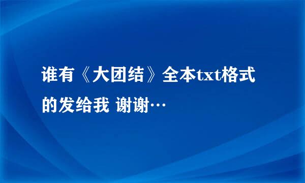 谁有《大团结》全本txt格式的发给我 谢谢…