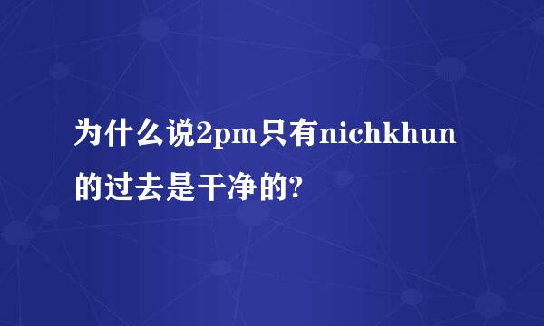 为什么说2pm只有nichkhun的过去是干净的?