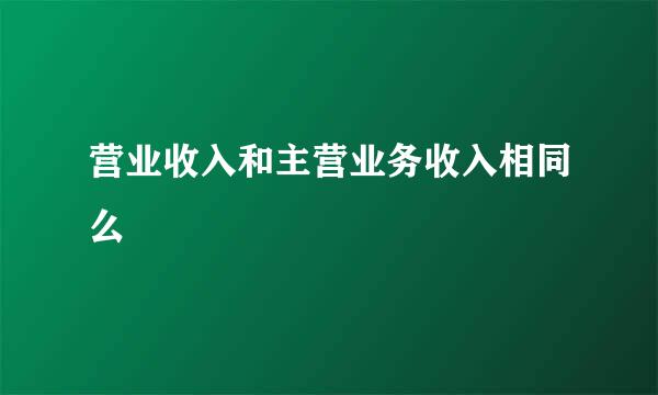 营业收入和主营业务收入相同么