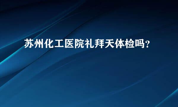 苏州化工医院礼拜天体检吗？