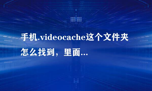 手机.videocache这个文件夹怎么找到，里面的缓存想删除就是找不到