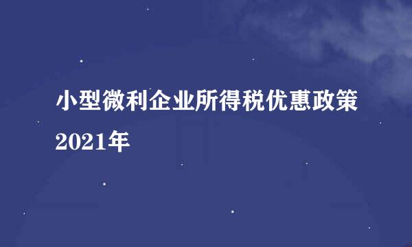 小型微利企业所得税优惠政策2021年