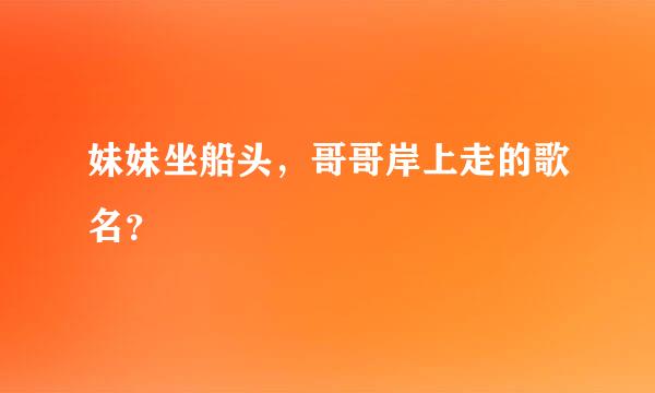 妹妹坐船头，哥哥岸上走的歌名？