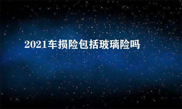 2021车损险包括玻璃险吗