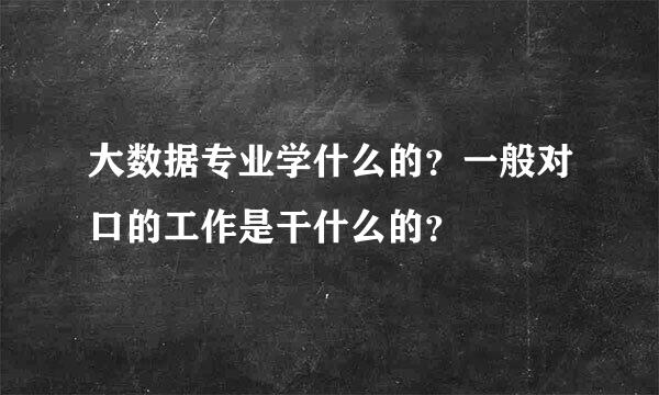 大数据专业学什么的？一般对口的工作是干什么的？